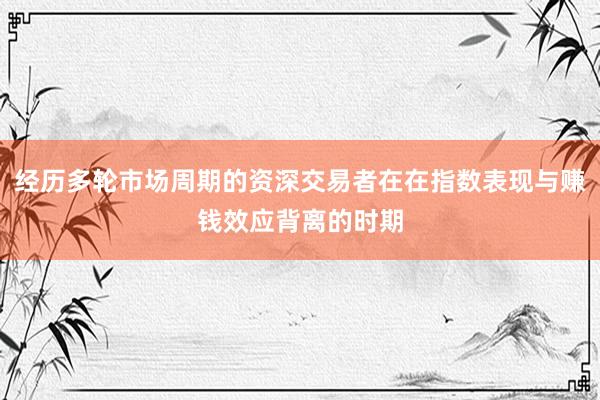 经历多轮市场周期的资深交易者在在指数表现与赚钱效应背离的时期