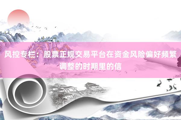 风控专栏：股票正规交易平台在资金风险偏好频繁调整的时期里的信