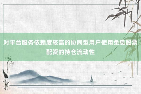 对平台服务依赖度较高的协同型用户使用免息股票配资的持仓流动性