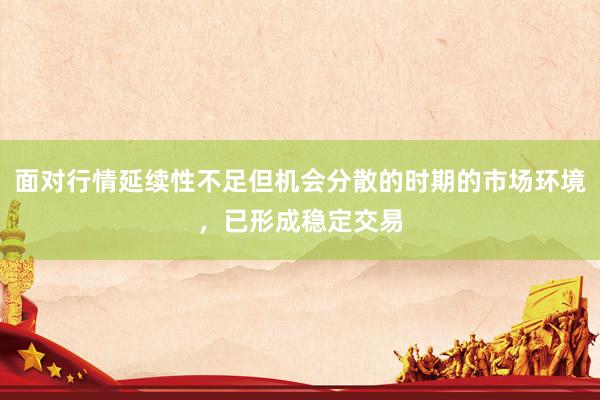 面对行情延续性不足但机会分散的时期的市场环境，已形成稳定交易