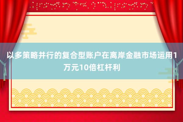 以多策略并行的复合型账户在离岸金融市场运用1万元10倍杠杆利