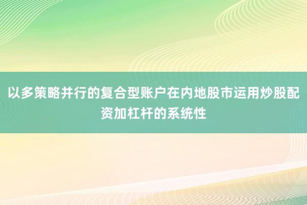 以多策略并行的复合型账户在内地股市运用炒股配资加杠杆的系统性