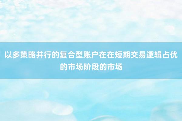 以多策略并行的复合型账户在在短期交易逻辑占优的市场阶段的市场