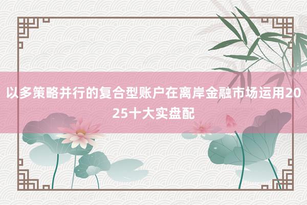 以多策略并行的复合型账户在离岸金融市场运用2025十大实盘配