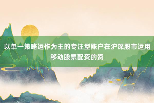 以单一策略运作为主的专注型账户在沪深股市运用移动股票配资的资