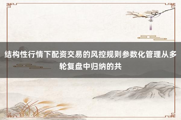 结构性行情下配资交易的风控规则参数化管理从多轮复盘中归纳的共