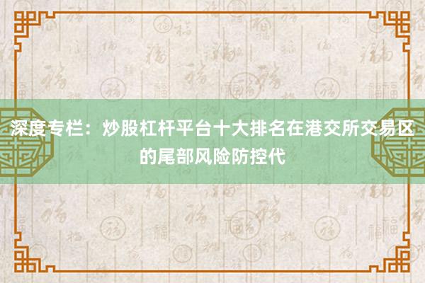深度专栏：炒股杠杆平台十大排名在港交所交易区的尾部风险防控代