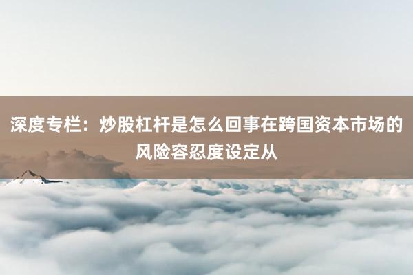 深度专栏：炒股杠杆是怎么回事在跨国资本市场的风险容忍度设定从