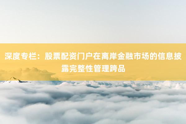 深度专栏：股票配资门户在离岸金融市场的信息披露完整性管理跨品