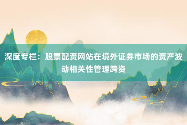 深度专栏：股票配资网站在境外证券市场的资产波动相关性管理跨资