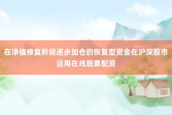 在净值修复阶段逐步加仓的恢复型资金在沪深股市运用在线股票配资
