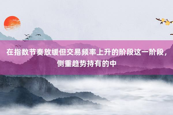在指数节奏放缓但交易频率上升的阶段这一阶段，侧重趋势持有的中