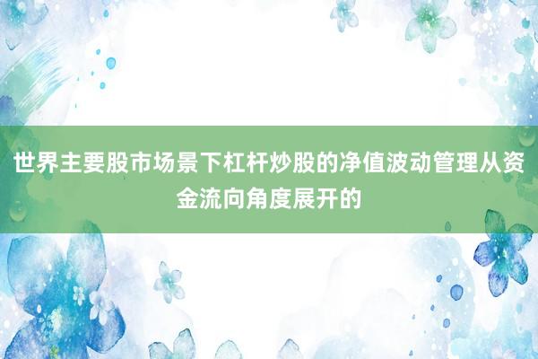 世界主要股市场景下杠杆炒股的净值波动管理从资金流向角度展开的
