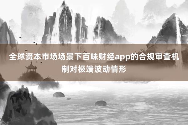 全球资本市场场景下百味财经app的合规审查机制对极端波动情形