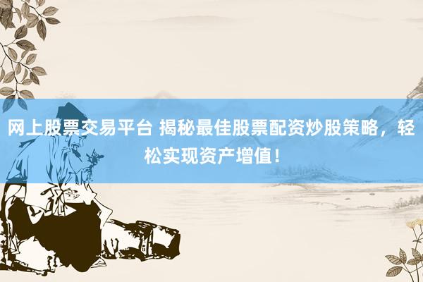 网上股票交易平台 揭秘最佳股票配资炒股策略，轻松实现资产增值！