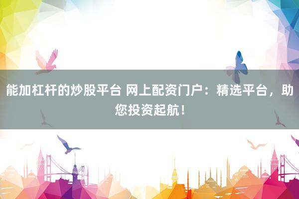 能加杠杆的炒股平台 网上配资门户：精选平台，助您投资起航！