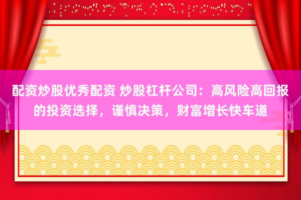 配资炒股优秀配资 炒股杠杆公司：高风险高回报的投资选择，谨慎决策，财富增长快车道