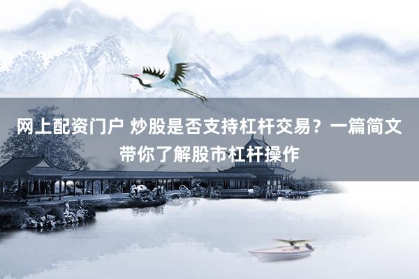 网上配资门户 炒股是否支持杠杆交易？一篇简文带你了解股市杠杆操作