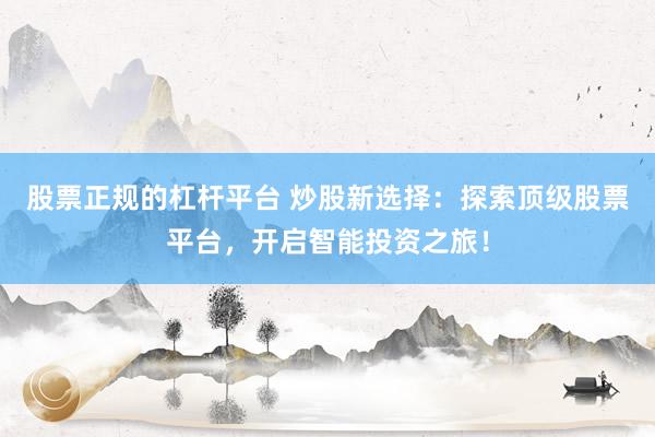 股票正规的杠杆平台 炒股新选择：探索顶级股票平台，开启智能投资之旅！