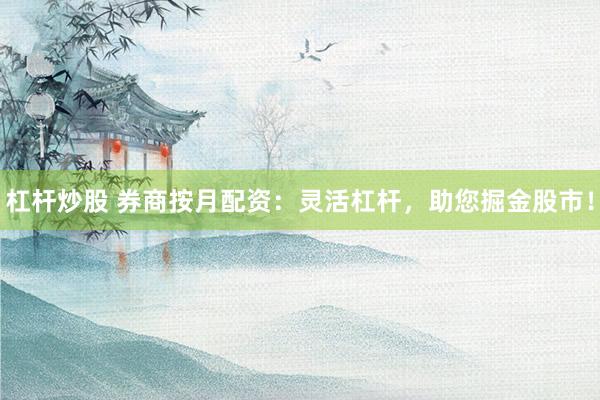杠杆炒股 券商按月配资：灵活杠杆，助您掘金股市！