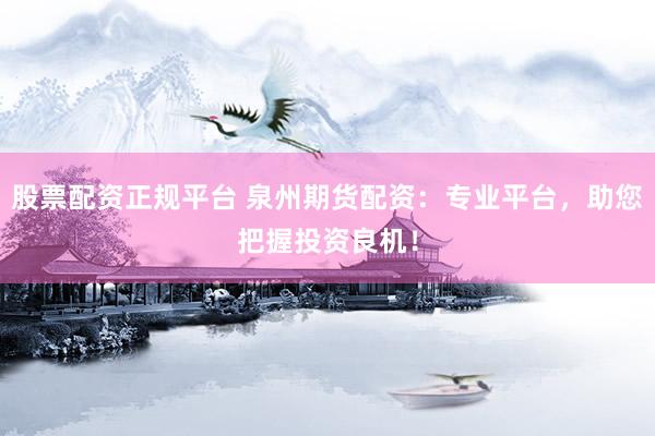 股票配资正规平台 泉州期货配资：专业平台，助您把握投资良机！