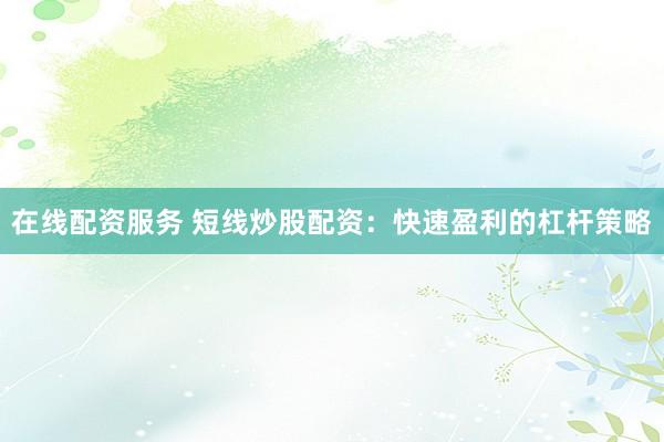 在线配资服务 短线炒股配资：快速盈利的杠杆策略