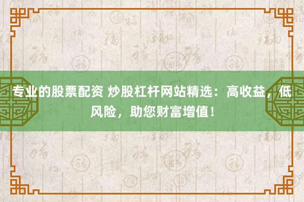 专业的股票配资 炒股杠杆网站精选：高收益，低风险，助您财富增值！