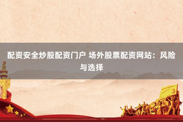 配资安全炒股配资门户 场外股票配资网站：风险与选择