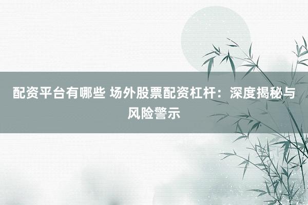 配资平台有哪些 场外股票配资杠杆：深度揭秘与风险警示