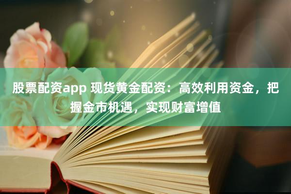 股票配资app 现货黄金配资：高效利用资金，把握金市机遇，实现财富增值