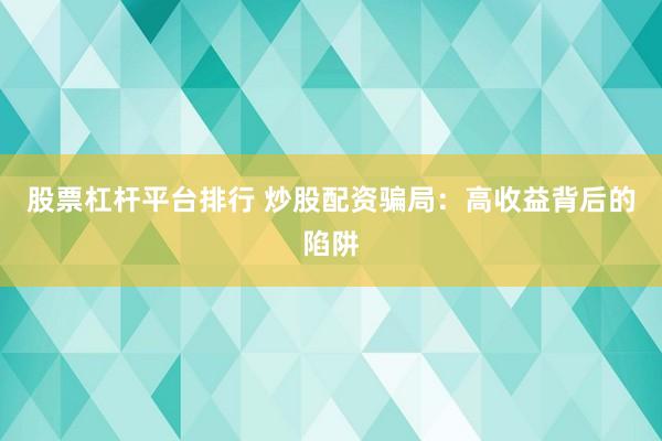 股票杠杆平台排行 炒股配资骗局：高收益背后的陷阱
