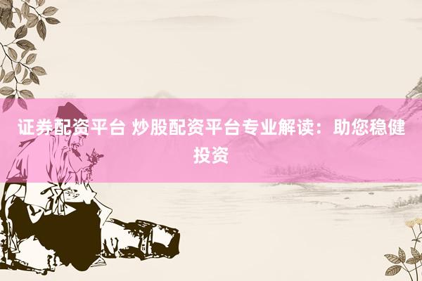 证券配资平台 炒股配资平台专业解读：助您稳健投资