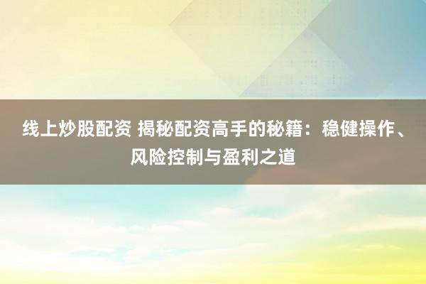 线上炒股配资 揭秘配资高手的秘籍：稳健操作、风险控制与盈利之道