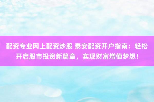 配资专业网上配资炒股 泰安配资开户指南：轻松开启股市投资新篇章，实现财富增值梦想！
