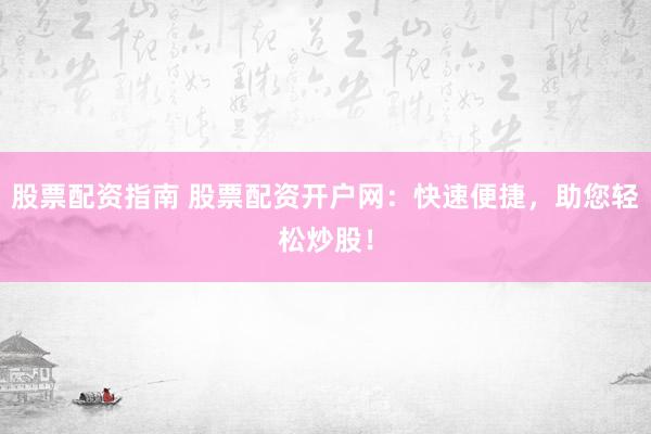 股票配资指南 股票配资开户网：快速便捷，助您轻松炒股！