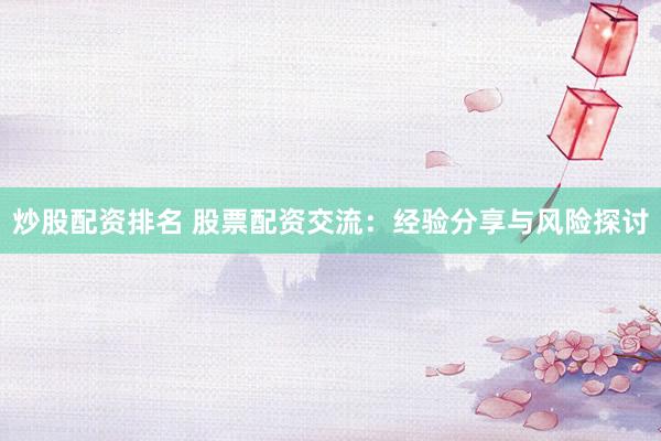 炒股配资排名 股票配资交流：经验分享与风险探讨