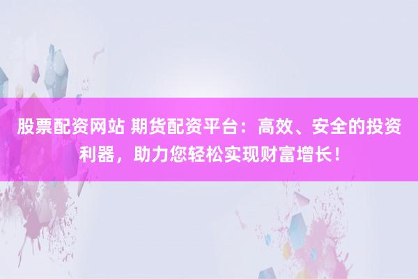 股票配资网站 期货配资平台：高效、安全的投资利器，助力您轻松实现财富增长！