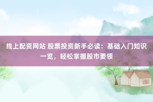 线上配资网站 股票投资新手必读：基础入门知识一览，轻松掌握股市要领
