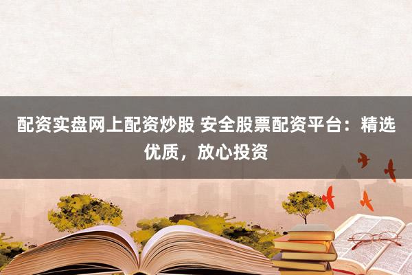 配资实盘网上配资炒股 安全股票配资平台：精选优质，放心投资