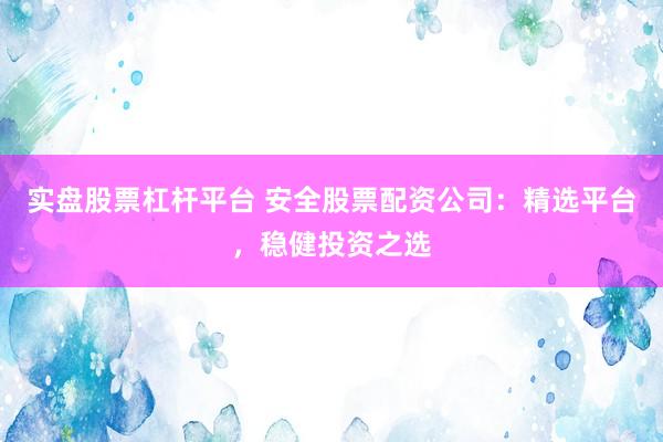 实盘股票杠杆平台 安全股票配资公司：精选平台，稳健投资之选